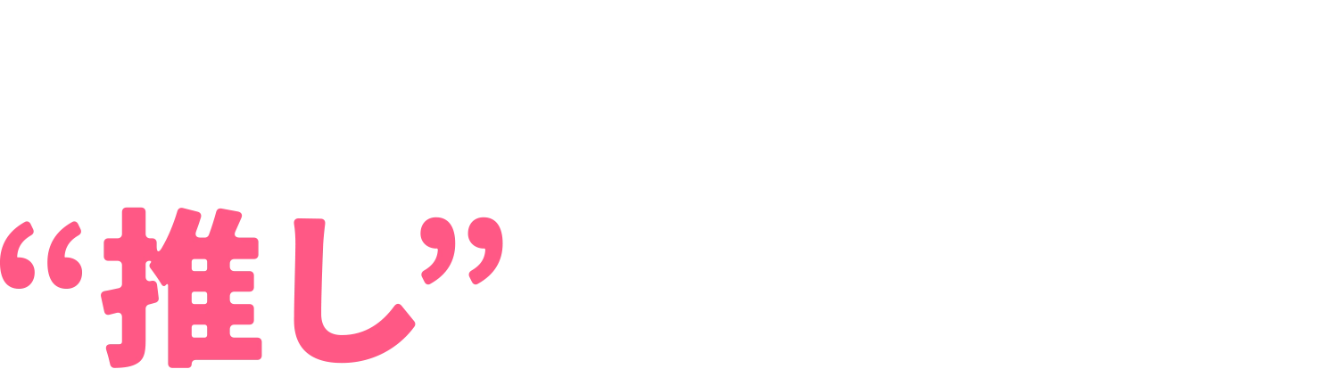 あなたの“推し”が見つかる